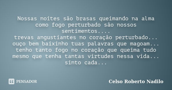 Nossas noites são brasas queimando na alma como fogo perturbado são nossos sentimentos.... trevas angustiantes no coração perturbado... ouço bem baixinho tuas p... Frase de celso roberto nadilo.