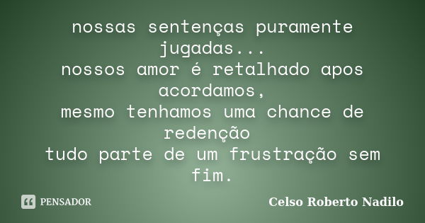 nossas sentenças puramente jugadas... nossos amor é retalhado apos acordamos, mesmo tenhamos uma chance de redenção tudo parte de um frustração sem fim.... Frase de celso roberto nadilo.