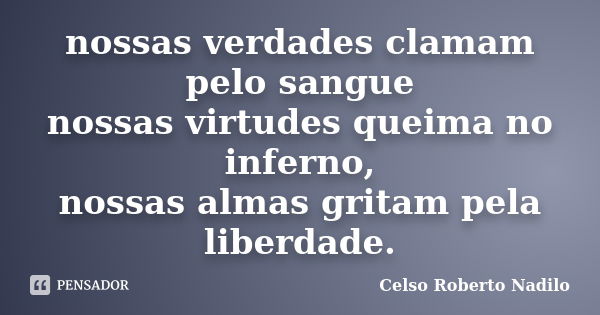 nossas verdades clamam pelo sangue nossas virtudes queima no inferno, nossas almas gritam pela liberdade.... Frase de celso roberto nadilo.