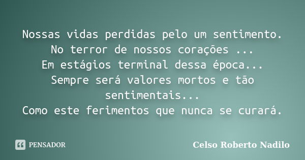 Nossas vidas perdidas pelo um sentimento. No terror de nossos corações ... Em estágios terminal dessa época... Sempre será valores mortos e tão sentimentais... ... Frase de celso roberto nadilo.