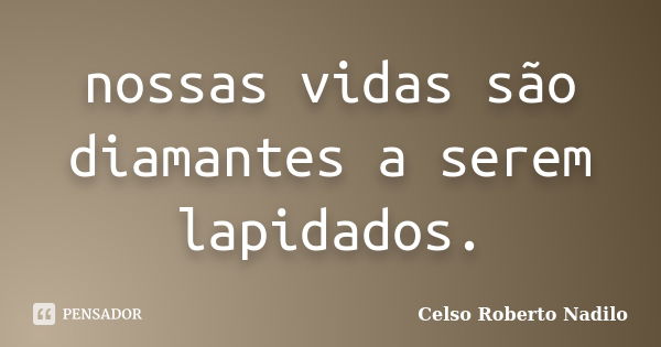 nossas vidas são diamantes a serem lapidados.... Frase de celso roberto nadilo.