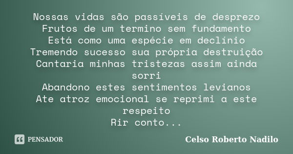 Nossas vidas são passíveis de desprezo Frutos de um termino sem fundamento Está como uma espécie em declínio Tremendo sucesso sua própria destruição Cantaria mi... Frase de celso roberto nadilo.