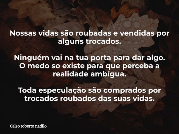 Nossas vidas são roubadas e vendidas por alguns trocados. Ninguém vai na tua porta para dar algo. O medo so existe para que perceba a realidade ambígua. Toda es... Frase de Celso roberto nadilo.