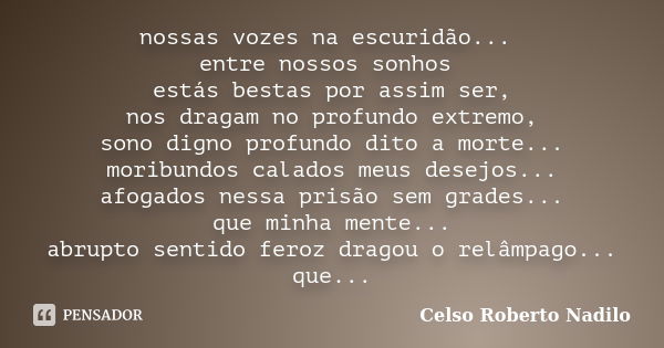 nossas vozes na escuridão... entre nossos sonhos estás bestas por assim ser, nos dragam no profundo extremo, sono digno profundo dito a morte... moribundos cala... Frase de celso roberto nadilo.