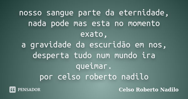 nosso sangue parte da eternidade, nada pode mas esta no momento exato, a gravidade da escuridão em nos, desperta tudo num mundo ira queimar. por celso roberto n... Frase de celso roberto nadilo.