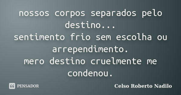 nossos corpos separados pelo destino... sentimento frio sem escolha ou arrependimento. mero destino cruelmente me condenou.... Frase de celso roberto nadilo.