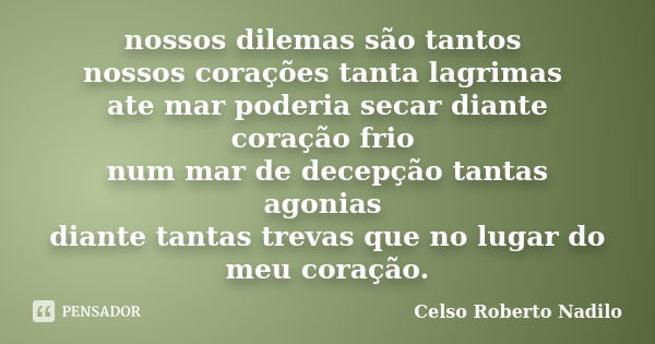 nossos dilemas são tantos nossos corações tanta lagrimas ate mar poderia secar diante coração frio num mar de decepção tantas agonias diante tantas trevas que n... Frase de celso roberto nadilo.