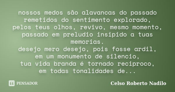 nossos medos são alavancas do passado remetidos do sentimento explorado, pelos teus olhos, revivo, mesmo momento, passado em preludio insipido a tuas memorias. ... Frase de celso roberto nadilo.