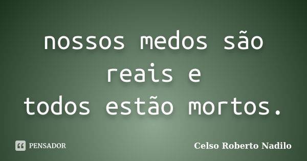 nossos medos são reais e todos estão mortos.... Frase de celso roberto nadilo.