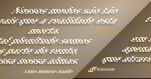 Nossos medos são tão reais que a realidade esta morta. em tal plenitude somos apenas parte do vento, que atravessa nossa almas.... Frase de celso roberto nadilo.