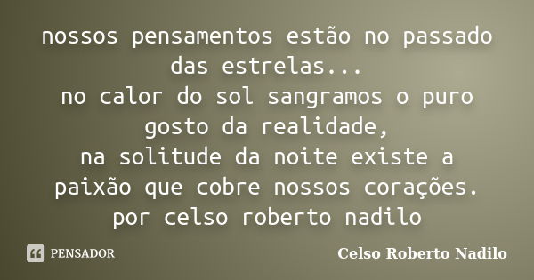 nossos pensamentos estão no passado das estrelas... no calor do sol sangramos o puro gosto da realidade, na solitude da noite existe a paixão que cobre nossos c... Frase de celso roberto nadilo.