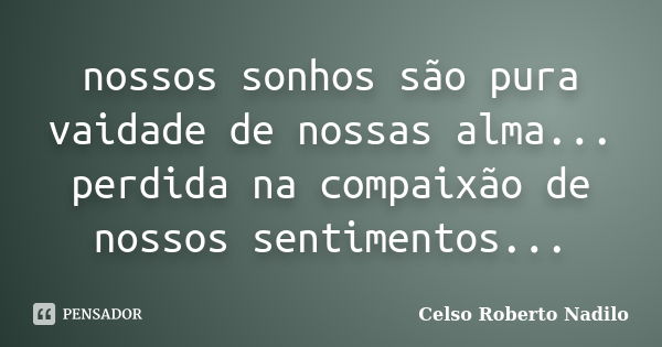 nossos sonhos são pura vaidade de nossas alma... perdida na compaixão de nossos sentimentos...... Frase de celso roberto nadilo.