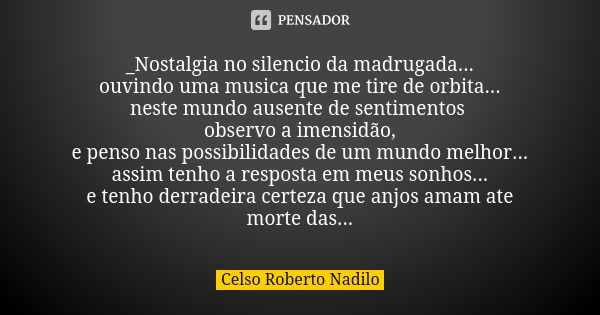 _Nostalgia no silencio da madrugada... ouvindo uma musica que me tire de orbita... neste mundo ausente de sentimentos observo a imensidão, e penso nas possibili... Frase de Celso Roberto Nadilo.