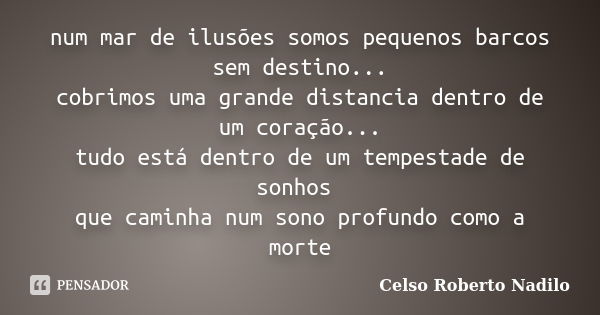 num mar de ilusões somos pequenos barcos sem destino... cobrimos uma grande distancia dentro de um coração... tudo está dentro de um tempestade de sonhos que ca... Frase de celso roberto nadilo.