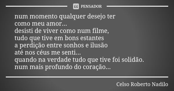 num momento qualquer desejo ter como meu amor... desisti de viver como num filme, tudo que tive em bons estantes a perdição entre sonhos e ilusão até nos céus m... Frase de celso roberto nadilo.