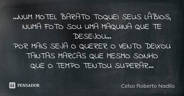 ...NUM MOTEL BARATO TOQUEI SEUS LÁBIOS, NUMA FOTO SOU UMA MAQUINA QUE TE DESEJOU... POR MAIS SEJA O QUERER O VENTO DEIXOU TANTAS MARCAS QUE MESMO SONHO QUE O TE... Frase de celso roberto nadilo.