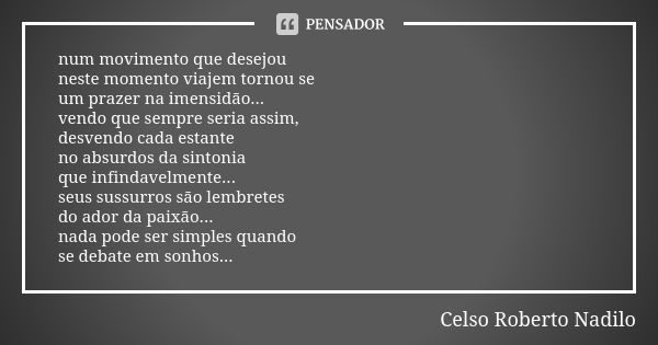 num movimento que desejou neste momento viajem tornou se um prazer na imensidão... vendo que sempre seria assim, desvendo cada estante no absurdos da sintonia q... Frase de Celso Roberto Nadilo.