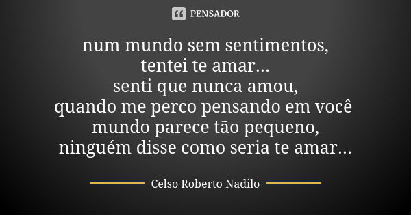 num mundo sem sentimentos, tentei te amar... senti que nunca amou, quando me perco pensando em você mundo parece tão pequeno, ninguém disse como seria te amar..... Frase de celso roberto nadilo.