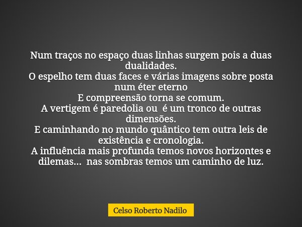 Num traços no espaço duas linhas surgem pois a duas dualidades. O espelho tem duas faces e várias imagens sobre posta num éter eterno E compreensão torna se com... Frase de Celso Roberto Nadilo.