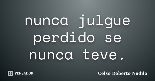 nunca julgue perdido se nunca teve.... Frase de celso roberto nadilo.