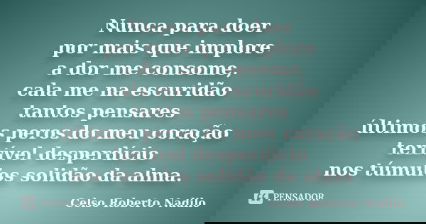 Nunca para doer por mais que implore a dor me consome, cala me na escuridão tantos pensares últimos peros do meu coração terrível desperdício nos túmulos solidã... Frase de celso roberto nadilo.