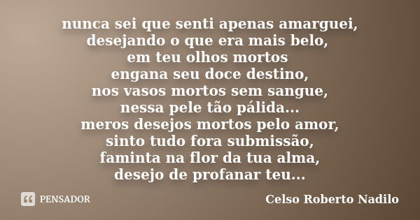 nunca sei que senti apenas amarguei, desejando o que era mais belo, em teu olhos mortos engana seu doce destino, nos vasos mortos sem sangue, nessa pele tão pál... Frase de celso roberto nadilo.