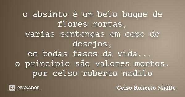 o absinto é um belo buque de flores mortas, varias sentenças em copo de desejos, em todas fases da vida... o principio são valores mortos. por celso roberto nad... Frase de celso roberto nadilo.