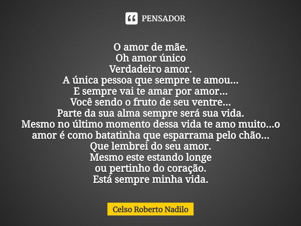 ⁠O amor de mãe.
Oh amor único
Verdadeiro amor.
A única pessoa que sempre te amou...
E sempre vai te amar por amor...
Você sendo o fruto de seu ventre...
Parte d... Frase de Celso Roberto Nadilo.