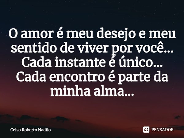 ⁠O amor é meu desejo e meu sentido de viver por você... Cada instante é único... Cada encontro é parte da minha alma...... Frase de Celso Roberto Nadilo.