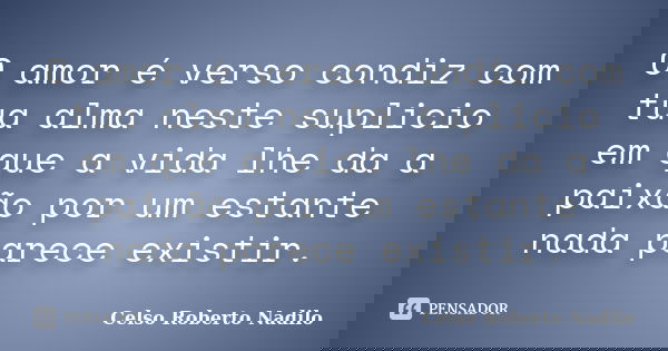 O amor é verso condiz com tua alma neste suplicio em que a vida lhe da a paixão por um estante nada parece existir.... Frase de celso roberto nadilo.