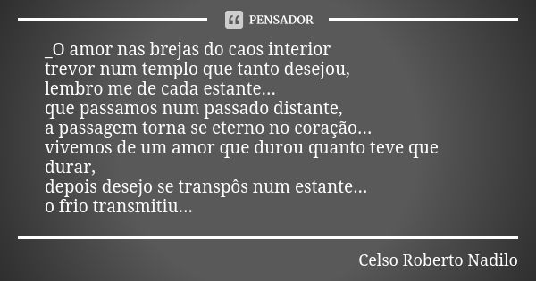 _O amor nas brejas do caos interior trevor num templo que tanto desejou, lembro me de cada estante... que passamos num passado distante, a passagem torna se ete... Frase de Celso Roberto Nadilo.