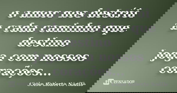 o amor nos destrói a cada caminho que destino joga com nossos corações...... Frase de celso roberto nadilo.