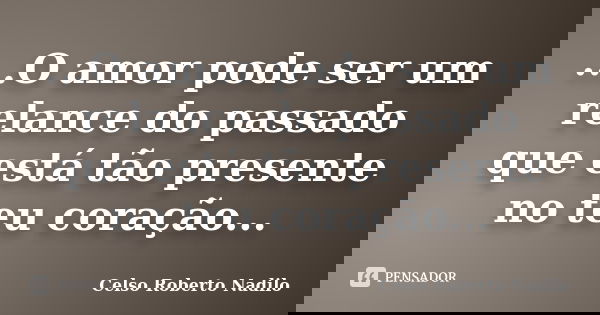 ...O amor pode ser um relance do passado que está tão presente no teu coração...... Frase de celso roberto nadilo.
