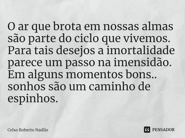 O ar que brota em nossas almas são parte do ciclo que vivemos.
Para tais desejos a imortalidade parece um passo na imensidão.
Em alguns momentos bons.. sonhos s... Frase de Celso Roberto Nadilo.