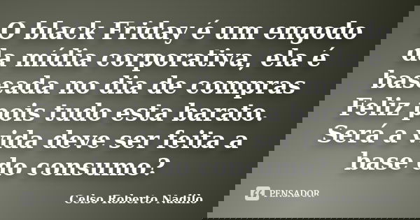 O black Friday é um engodo da mídia corporativa, ela é baseada no dia de compras Feliz pois tudo esta barato. Será a vida deve ser feita a base do consumo?... Frase de celso roberto nadilo.