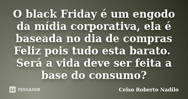 O black Friday é um engodo da mídia corporativa, ela é baseada no dia de compras Feliz pois tudo esta barato. Será a vida deve ser feita a base do consumo?... Frase de celso roberto nadilo.