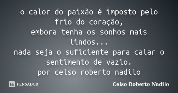 o calor do paixão é imposto pelo frio do coração, embora tenha os sonhos mais lindos... nada seja o suficiente para calar o sentimento de vazio. por celso rober... Frase de celso roberto nadilo.