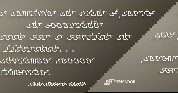 o caminho da vida é parte da escuridão que pode ser o sentido da liberdade... porem devíamos nossos sentimentos.... Frase de celso roberto nadilo.