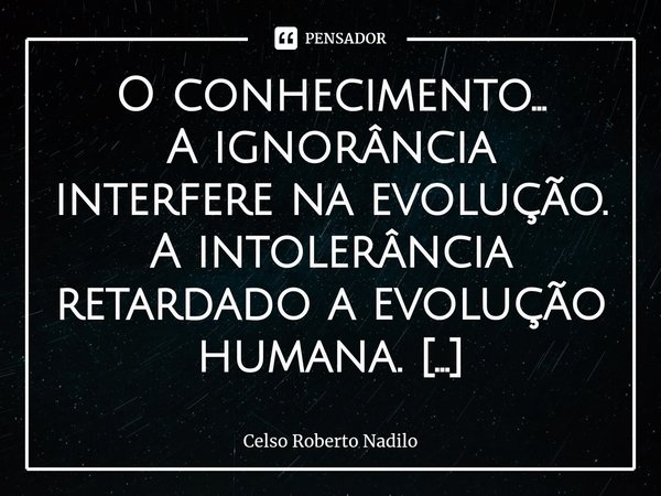 ⁠O conhecimento...
A ignorância interfere na evolução.
A intolerância retardado a evolução humana.
A desigualdade social deixa a alma pobres não deixa que evolu... Frase de Celso Roberto Nadilo.