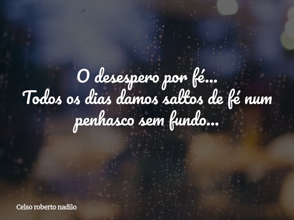 O desespero por fé... Todos os dias damos saltos de fé num penhasco sem fundo...... Frase de Celso roberto nadilo.