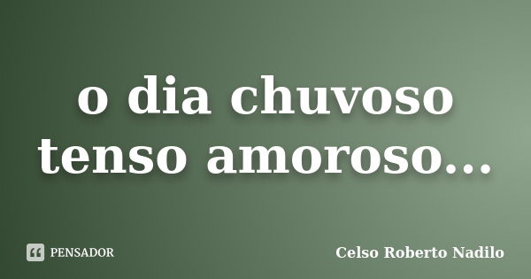 o dia chuvoso tenso amoroso...... Frase de celso roberto nadilo.