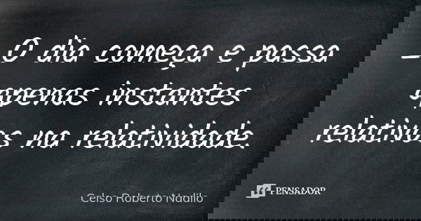 _O dia começa e passa apenas instantes relativos na relatividade.... Frase de celso roberto nadilo.