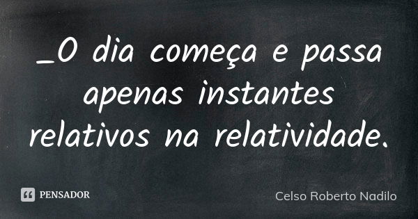 _O dia começa e passa apenas instantes relativos na relatividade.... Frase de celso roberto nadilo.