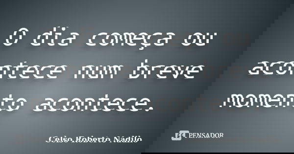 O dia começa ou acontece num breve momento acontece.... Frase de celso roberto nadilo.