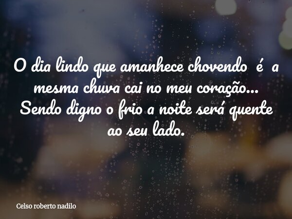 O ⁠dia lindo que amanhece chovendo é a mesma chuva cai no meu coração... Sendo digno o frio a noite será quente ao seu lado.... Frase de Celso roberto nadilo.