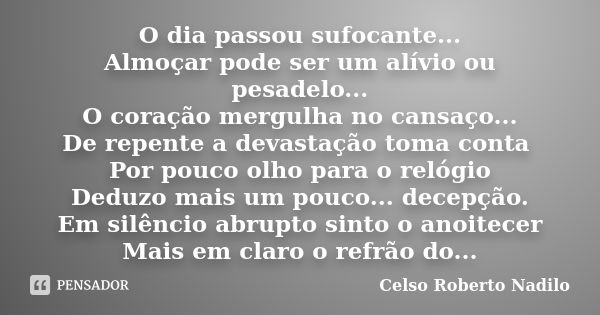 O dia passou sufocante... Almoçar pode ser um alívio ou pesadelo... O coração mergulha no cansaço... De repente a devastação toma conta Por pouco olho para o re... Frase de celso roberto nadilo.