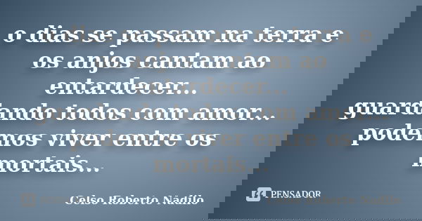o dias se passam na terra e os anjos cantam ao entardecer... guardando todos com amor... podemos viver entre os mortais...... Frase de celso roberto nadilo.