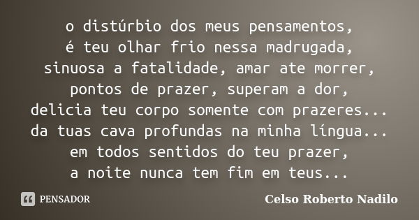 o distúrbio dos meus pensamentos, é teu olhar frio nessa madrugada, sinuosa a fatalidade, amar ate morrer, pontos de prazer, superam a dor, delicia teu corpo so... Frase de celso roberto nadilo.