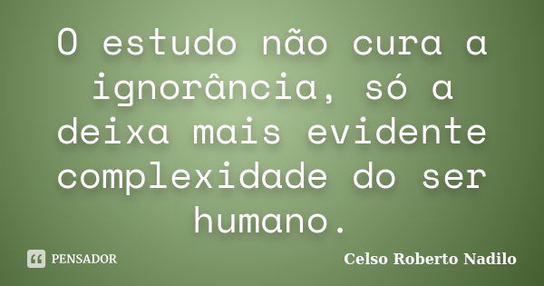 O estudo não cura a ignorância, só a deixa mais evidente complexidade do ser humano.... Frase de celso roberto nadilo.