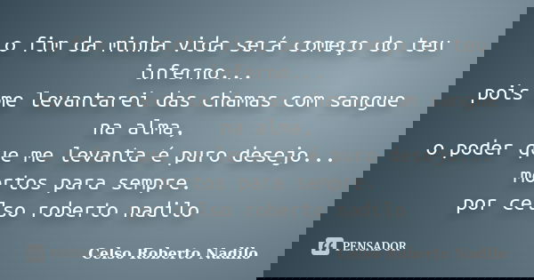 o fim da minha vida será começo do teu inferno... pois me levantarei das chamas com sangue na alma, o poder que me levanta é puro desejo... mortos para sempre. ... Frase de celso roberto nadilo.